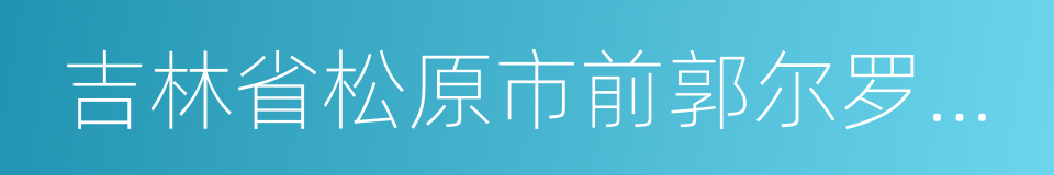 吉林省松原市前郭尔罗斯蒙古族自治县的同义词