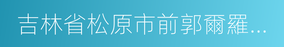 吉林省松原市前郭爾羅斯蒙古族自治縣的同義詞