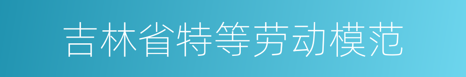 吉林省特等劳动模范的同义词