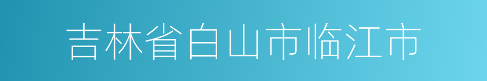 吉林省白山市临江市的同义词