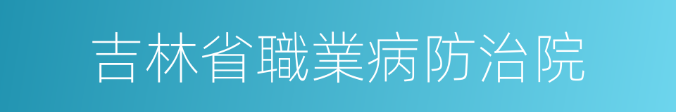 吉林省職業病防治院的同義詞