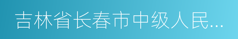 吉林省长春市中级人民法院的同义词