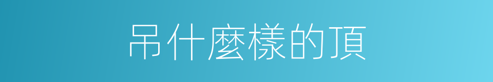 吊什麼樣的頂的同義詞