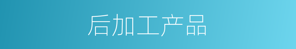 后加工产品的同义词