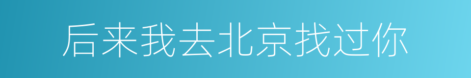 后来我去北京找过你的同义词