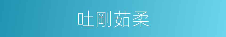 吐剛茹柔的意思
