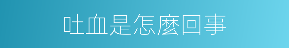 吐血是怎麼回事的同義詞