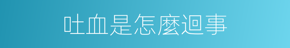 吐血是怎麼迴事的同義詞