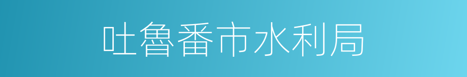 吐魯番市水利局的同義詞