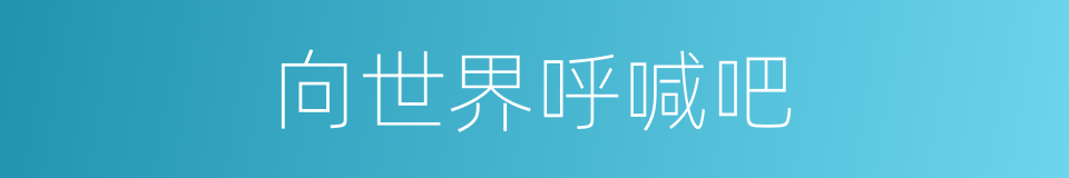 向世界呼喊吧的同义词