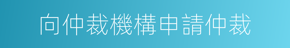 向仲裁機構申請仲裁的同義詞