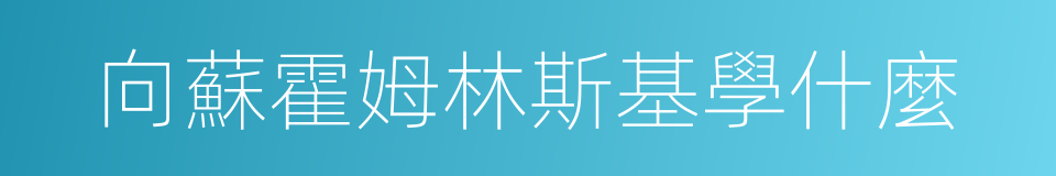 向蘇霍姆林斯基學什麼的同義詞