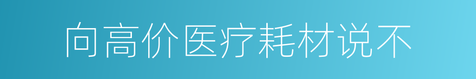 向高价医疗耗材说不的同义词