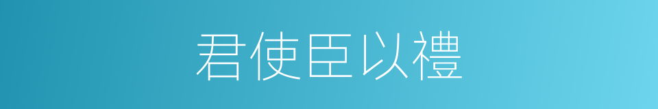 君使臣以禮的同義詞
