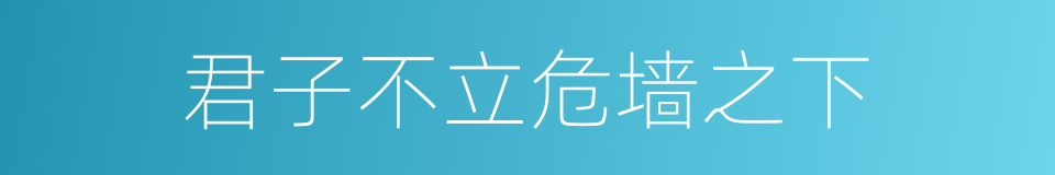 君子不立危墙之下的同义词