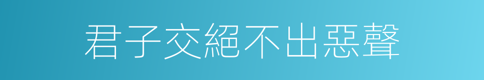 君子交絕不出惡聲的意思