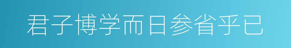 君子博学而日参省乎已的同义词