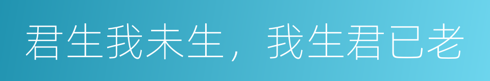 君生我未生，我生君已老的同义词