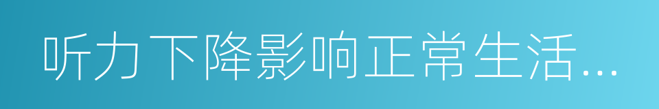 听力下降影响正常生活工作学习的同义词