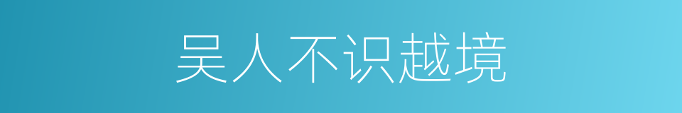 吴人不识越境的意思