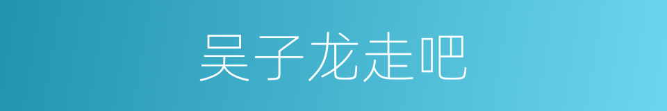 吴子龙走吧的同义词