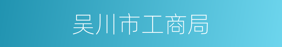 吴川市工商局的同义词