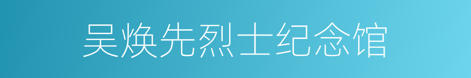 吴焕先烈士纪念馆的同义词