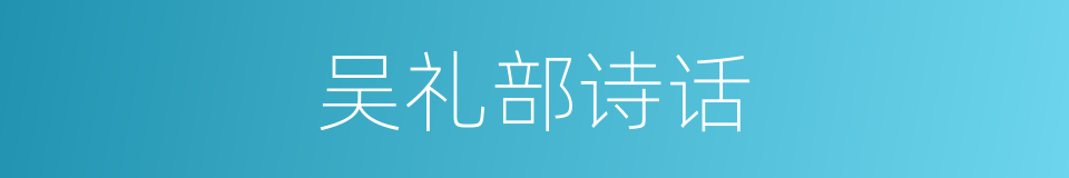 吴礼部诗话的同义词