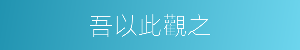 吾以此觀之的同義詞