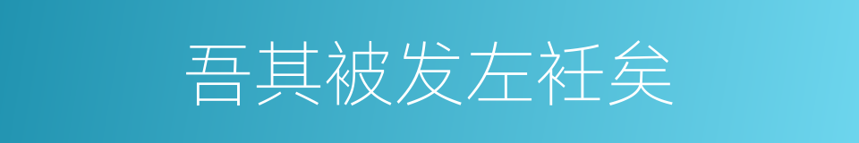 吾其被发左衽矣的同义词