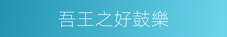 吾王之好鼓樂的同義詞