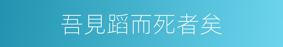 吾見蹈而死者矣的同義詞