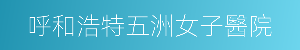 呼和浩特五洲女子醫院的同義詞