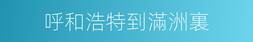 呼和浩特到滿洲裏的同義詞