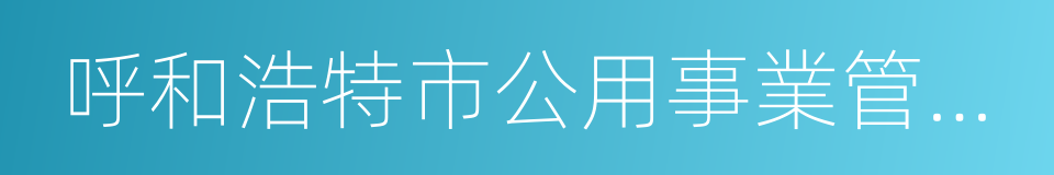 呼和浩特市公用事業管理局的同義詞