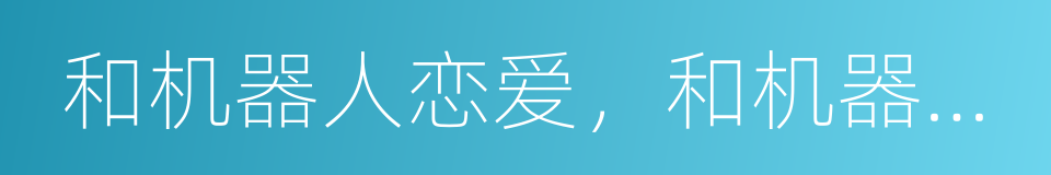 和机器人恋爱，和机器人做爱的同义词