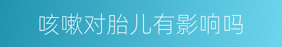 咳嗽对胎儿有影响吗的同义词