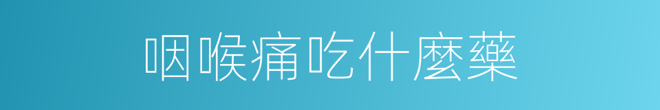 咽喉痛吃什麼藥的同義詞