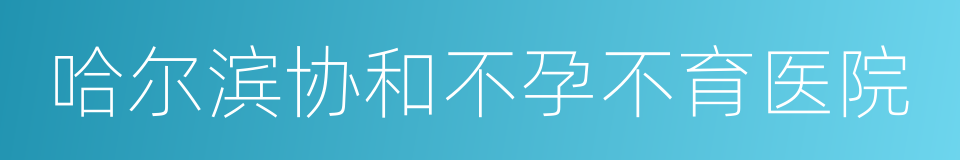 哈尔滨协和不孕不育医院的同义词
