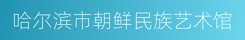 哈尔滨市朝鲜民族艺术馆的同义词