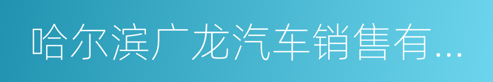 哈尔滨广龙汽车销售有限公司的同义词