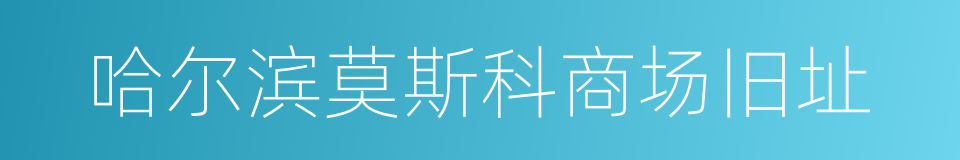 哈尔滨莫斯科商场旧址的同义词