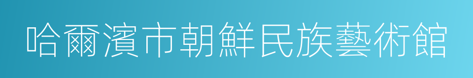 哈爾濱市朝鮮民族藝術館的同義詞