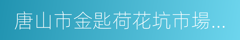 唐山市金匙荷花坑市場經營管理有限公司的同義詞