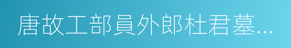 唐故工部員外郎杜君墓系銘並序的意思