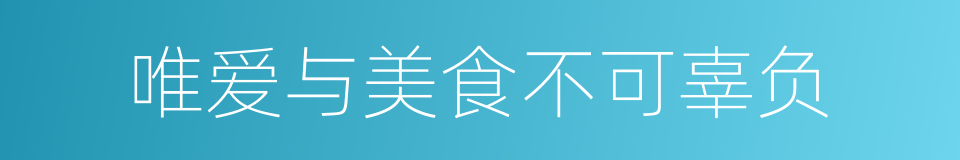 唯爱与美食不可辜负的同义词
