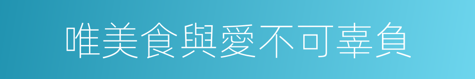 唯美食與愛不可辜負的同義詞