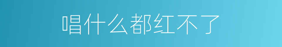 唱什么都红不了的同义词
