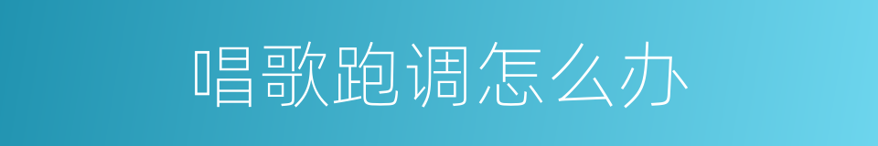 唱歌跑调怎么办的同义词