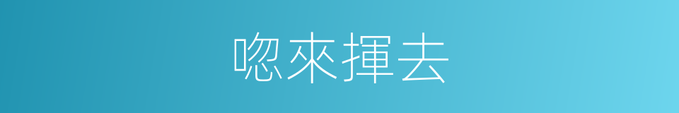 唿來揮去的同義詞